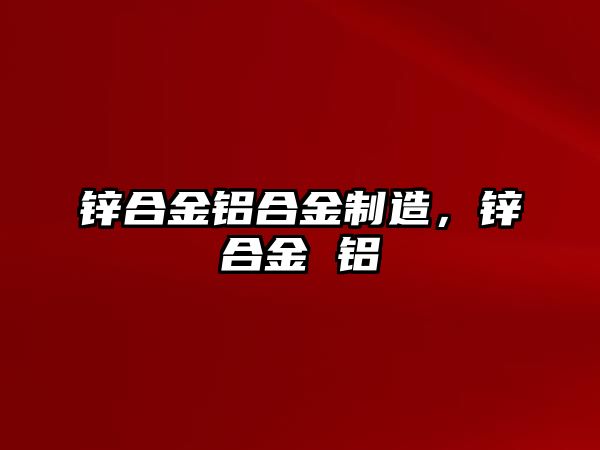 鋅合金鋁合金制造，鋅合金 鋁