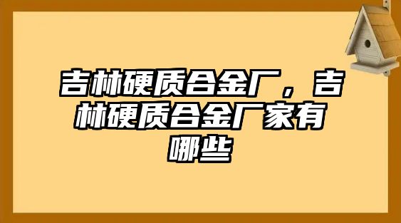 吉林硬質(zhì)合金廠，吉林硬質(zhì)合金廠家有哪些