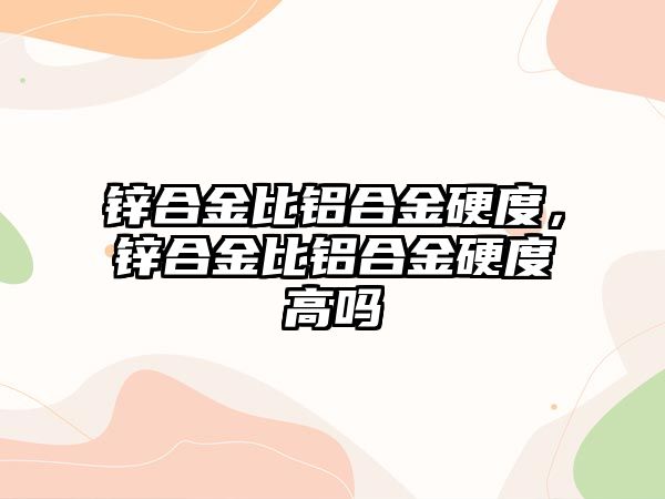 鋅合金比鋁合金硬度，鋅合金比鋁合金硬度高嗎