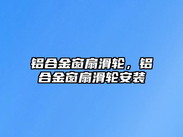 鋁合金窗扇滑輪，鋁合金窗扇滑輪安裝