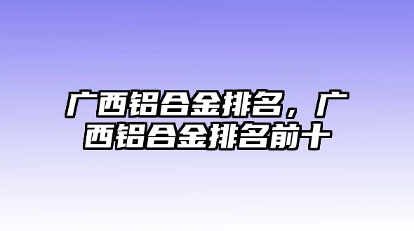 廣西鋁合金排名，廣西鋁合金排名前十