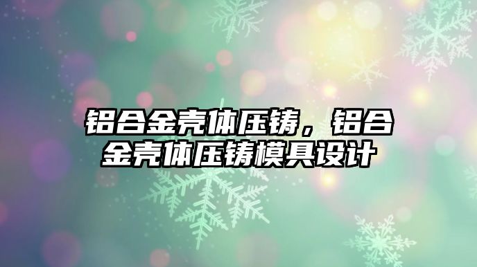 鋁合金殼體壓鑄，鋁合金殼體壓鑄模具設(shè)計