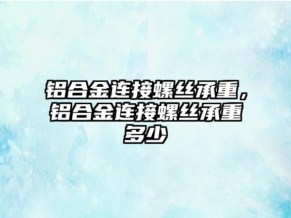 鋁合金連接螺絲承重，鋁合金連接螺絲承重多少