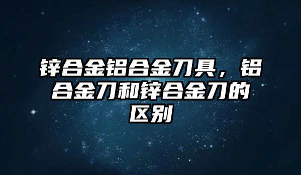 鋅合金鋁合金刀具，鋁合金刀和鋅合金刀的區(qū)別