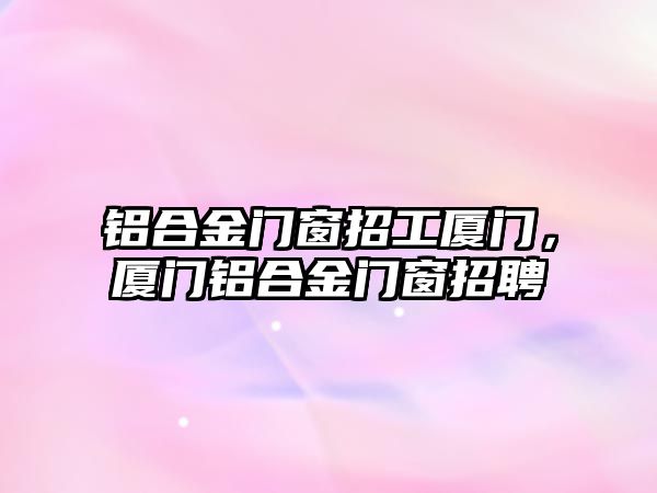 鋁合金門窗招工廈門，廈門鋁合金門窗招聘