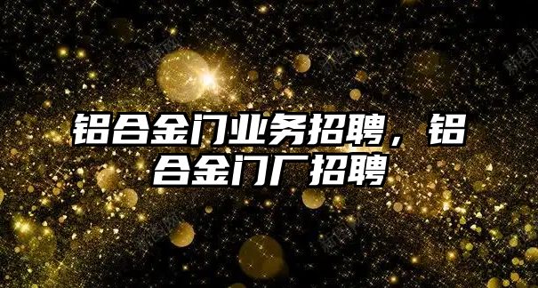 鋁合金門業(yè)務(wù)招聘，鋁合金門廠招聘