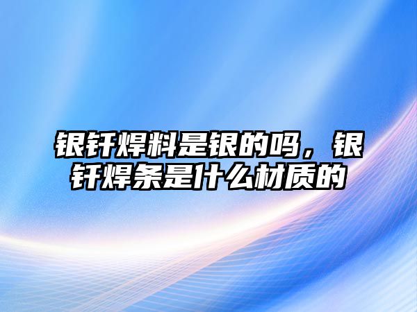 銀釬焊料是銀的嗎，銀釬焊條是什么材質(zhì)的