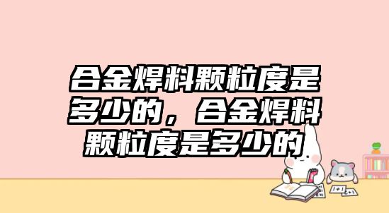 合金焊料顆粒度是多少的，合金焊料顆粒度是多少的