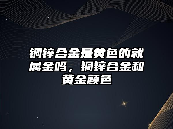 銅鋅合金是黃色的就屬金嗎，銅鋅合金和黃金顏色