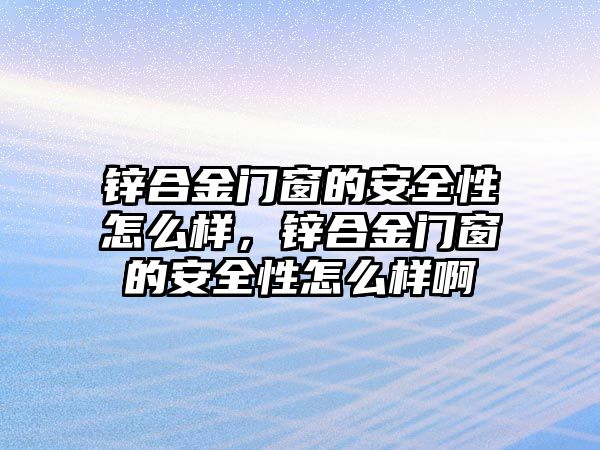 鋅合金門窗的安全性怎么樣，鋅合金門窗的安全性怎么樣啊