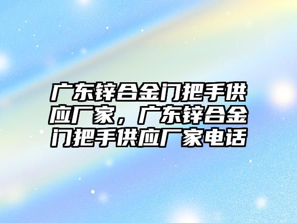 廣東鋅合金門把手供應廠家，廣東鋅合金門把手供應廠家電話