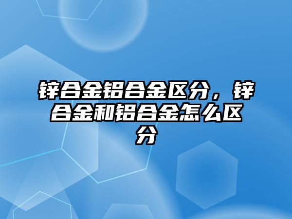 鋅合金鋁合金區(qū)分，鋅合金和鋁合金怎么區(qū)分