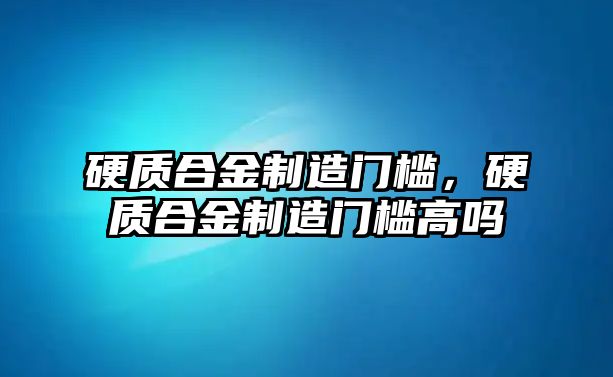 硬質(zhì)合金制造門檻，硬質(zhì)合金制造門檻高嗎