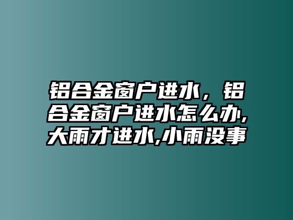 鋁合金窗戶(hù)進(jìn)水，鋁合金窗戶(hù)進(jìn)水怎么辦,大雨才進(jìn)水,小雨沒(méi)事