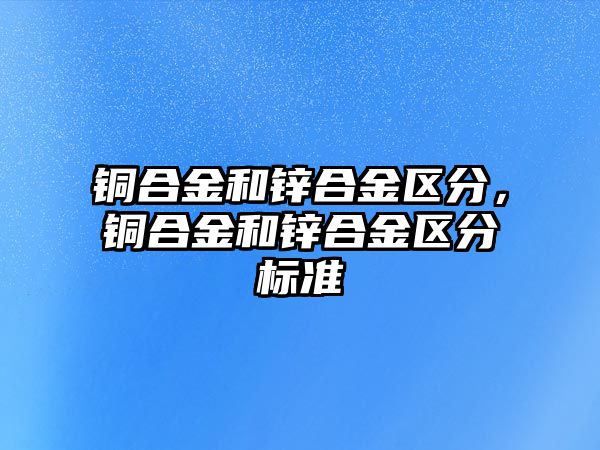 銅合金和鋅合金區(qū)分，銅合金和鋅合金區(qū)分標準