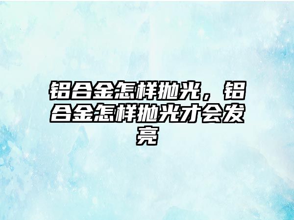 鋁合金怎樣拋光，鋁合金怎樣拋光才會發(fā)亮