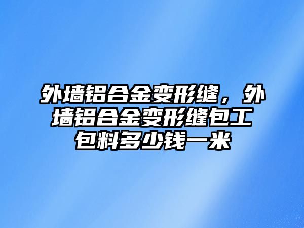 外墻鋁合金變形縫，外墻鋁合金變形縫包工包料多少錢一米