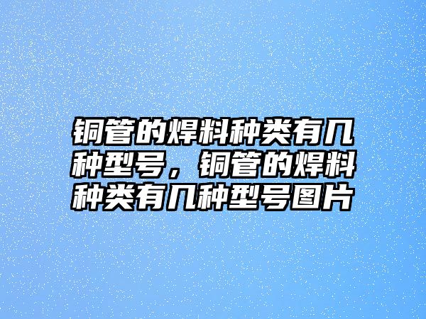 銅管的焊料種類(lèi)有幾種型號(hào)，銅管的焊料種類(lèi)有幾種型號(hào)圖片