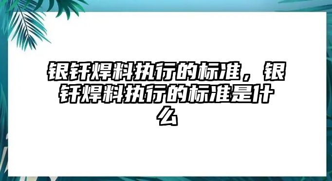 銀釬焊料執(zhí)行的標(biāo)準(zhǔn)，銀釬焊料執(zhí)行的標(biāo)準(zhǔn)是什么