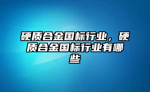 硬質(zhì)合金國(guó)標(biāo)行業(yè)，硬質(zhì)合金國(guó)標(biāo)行業(yè)有哪些