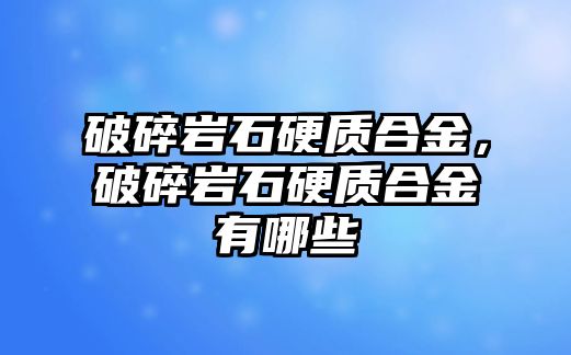 破碎巖石硬質(zhì)合金，破碎巖石硬質(zhì)合金有哪些