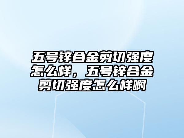 五號鋅合金剪切強(qiáng)度怎么樣，五號鋅合金剪切強(qiáng)度怎么樣啊