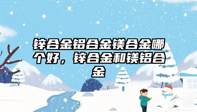 鋅合金鋁合金鎂合金哪個(gè)好，鋅合金和鎂鋁合金