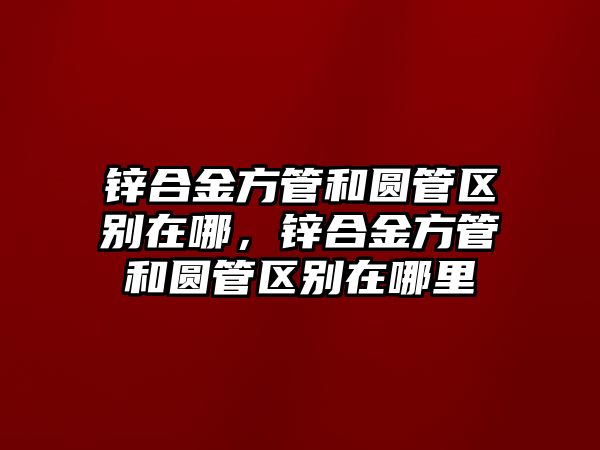 鋅合金方管和圓管區(qū)別在哪，鋅合金方管和圓管區(qū)別在哪里