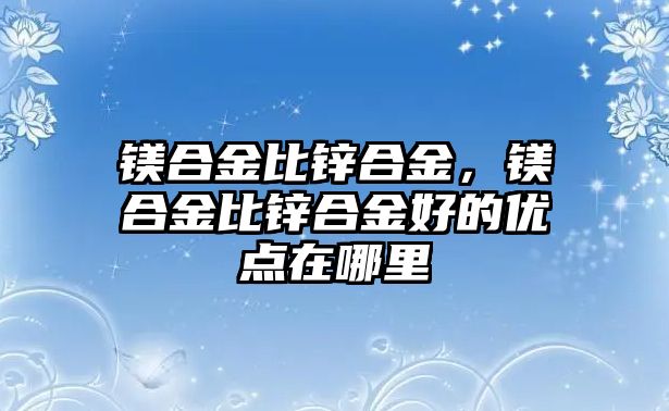 鎂合金比鋅合金，鎂合金比鋅合金好的優(yōu)點在哪里