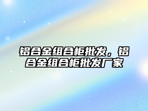 鋁合金組合柜批發(fā)，鋁合金組合柜批發(fā)廠家