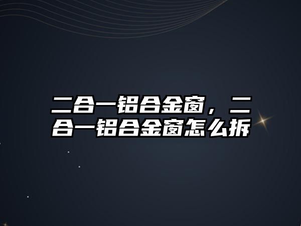 二合一鋁合金窗，二合一鋁合金窗怎么拆