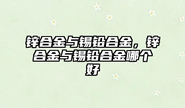 鋅合金與錫鉛合金，鋅合金與錫鉛合金哪個(gè)好