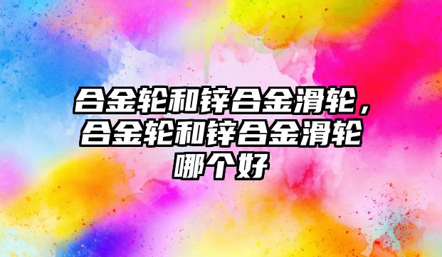 合金輪和鋅合金滑輪，合金輪和鋅合金滑輪哪個(gè)好