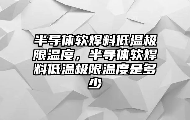 半導(dǎo)體軟焊料低溫極限溫度，半導(dǎo)體軟焊料低溫極限溫度是多少