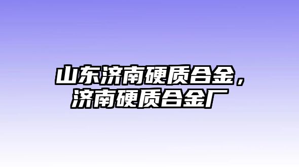 山東濟(jì)南硬質(zhì)合金，濟(jì)南硬質(zhì)合金廠