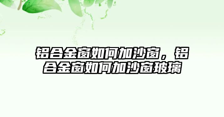 鋁合金窗如何加沙窗，鋁合金窗如何加沙窗玻璃