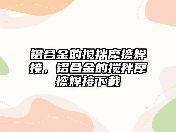 鋁合金的攪拌摩擦焊接，鋁合金的攪拌摩擦焊接下載