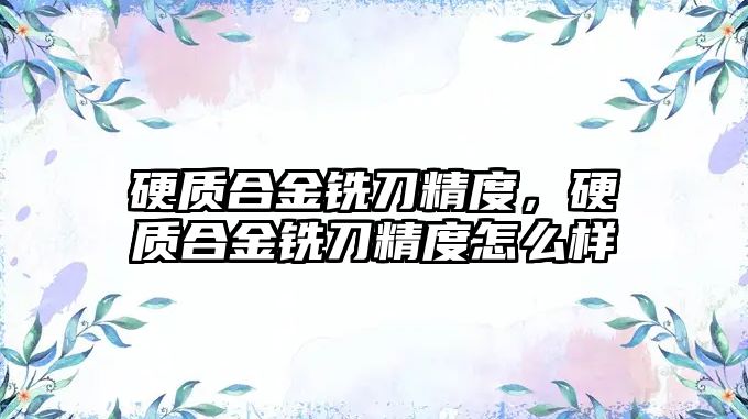 硬質(zhì)合金銑刀精度，硬質(zhì)合金銑刀精度怎么樣