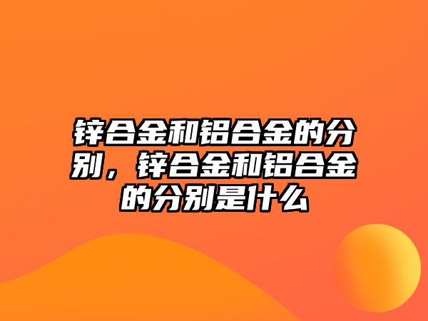 鋅合金和鋁合金的分別，鋅合金和鋁合金的分別是什么