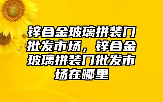 鋅合金玻璃拼裝門批發(fā)市場，鋅合金玻璃拼裝門批發(fā)市場在哪里