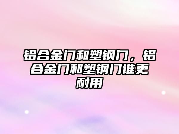 鋁合金門和塑鋼門，鋁合金門和塑鋼門誰更耐用