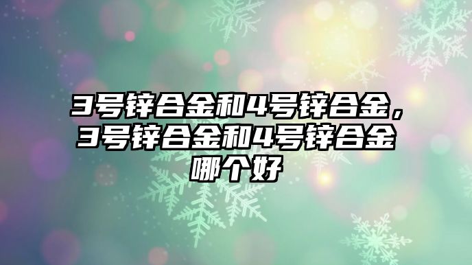 3號鋅合金和4號鋅合金，3號鋅合金和4號鋅合金哪個(gè)好