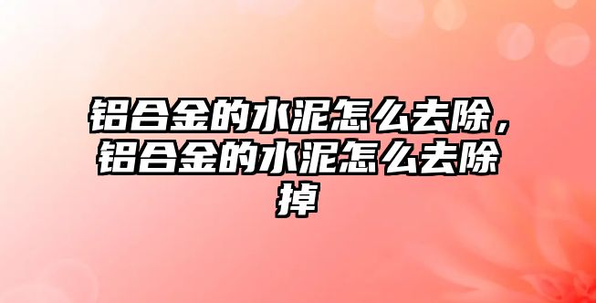 鋁合金的水泥怎么去除，鋁合金的水泥怎么去除掉