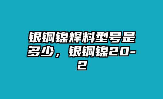 銀銅鎳焊料型號是多少，銀銅鎳20-2