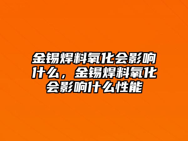 金錫焊料氧化會影響什么，金錫焊料氧化會影響什么性能