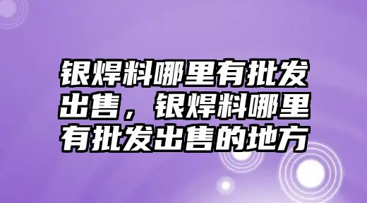 銀焊料哪里有批發(fā)出售，銀焊料哪里有批發(fā)出售的地方