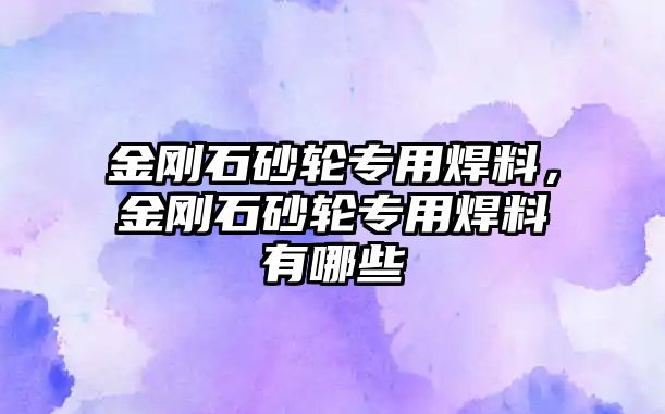 金剛石砂輪專用焊料，金剛石砂輪專用焊料有哪些