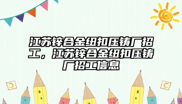 江蘇鋅合金紐扣壓鑄廠招工，江蘇鋅合金紐扣壓鑄廠招工信息