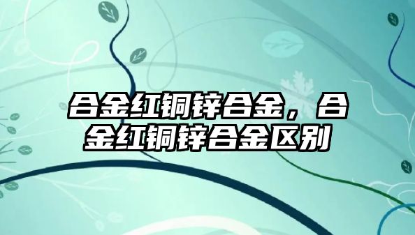 合金紅銅鋅合金，合金紅銅鋅合金區(qū)別