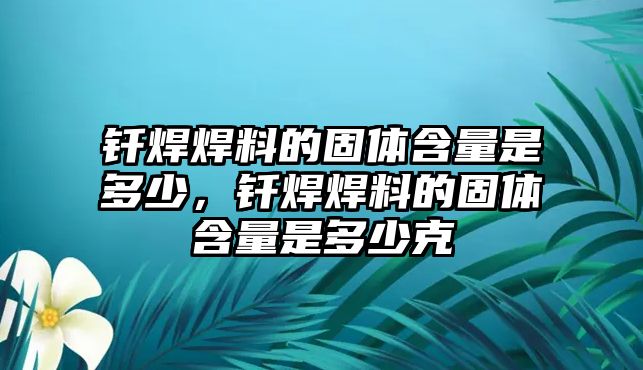 釬焊焊料的固體含量是多少，釬焊焊料的固體含量是多少克